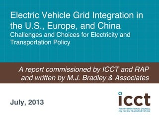 Electric Vehicle Grid Integration in
the U.S., Europe, and China 
Challenges and Choices for Electricity and
Transportation Policy 
"
A report commissioned by ICCT and RAP
and written by M.J. Bradley & Associates!
July, 2013!
 