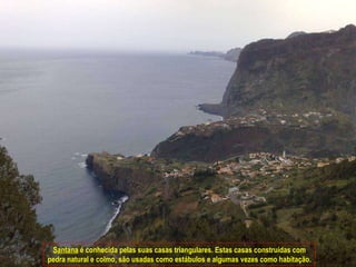 Santana  é conhecida pelas suas casas triangulares. Estas casas construídas com pedra natural e colmo, são usadas como estábulos e algumas vezes como habitação. 