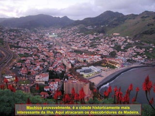Machico  provavelmente, é a cidade historicamente mais interessante da ilha. Aqui atracaram os descobridores da Madeira. 