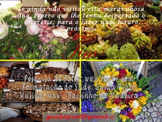 Se ainda não visitou esta maravilhosa ilha, espero que lhe tenha despertado o interesse, para o fazer num futuro próximo. Fim Pesquisa de Fotos: www.flickr.com Formatação do Slide: Guida Pinto Música: Max - Bailinho da Madeira [email_address] 