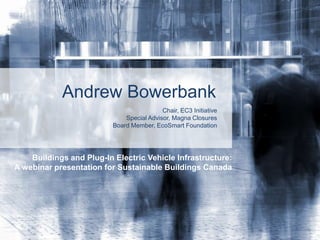 Andrew Bowerbank Chair, EC3 Initiative Special Advisor, Magna Closures Board Member, EcoSmart Foundation Buildings and Plug-In Electric Vehicle Infrastructure: A webinar presentation for Sustainable Buildings Canada 