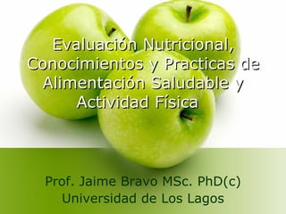 Evaluación Nutricional, Conocimientos y Practicas de Alimentación Saludable y Actividad Física  Prof. Jaime Bravo MSc. PhD(c) Universidad de Los Lagos 