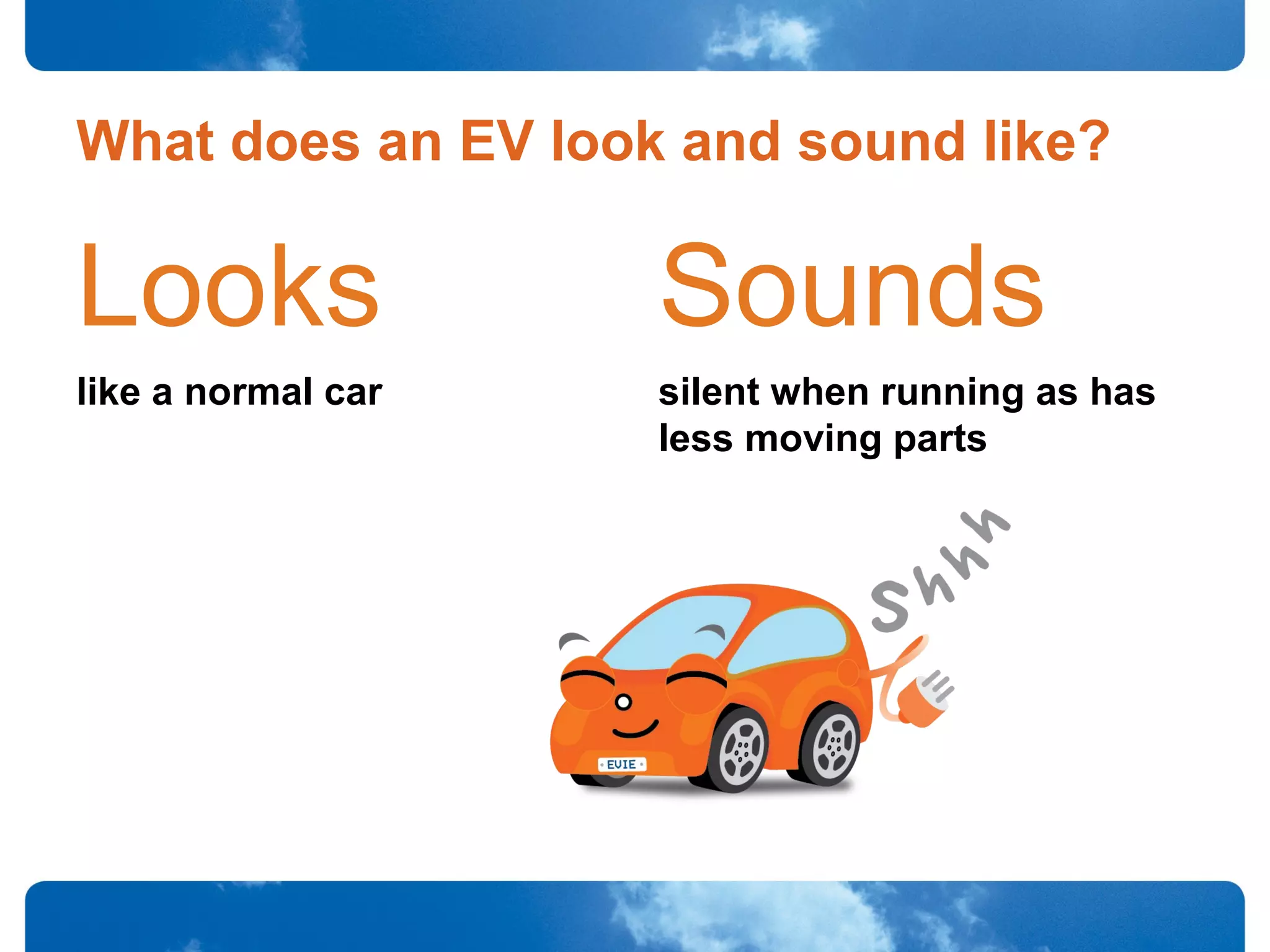 What does an EV look and sound like?
Looks
like a normal car
Sounds
silent when running as has
less moving parts
 