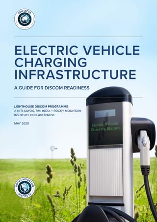 ELECTRIC VEHICLE CHARGING INFRASTRUCTURE: A GUIDE FOR DISCOM READINESS
LIGHTHOUSE DISCOM PROGRAMME / NITI AAYOG + RMI INDIA | 1
ELECTRIC VEHICLE
CHARGING
INFRASTRUCTURE
A GUIDE FOR DISCOM READINESS
LIGHTHOUSE DISCOM PROGRAMME
A NITI AAYOG, RMI INDIA + ROCKY MOUNTAIN
INSTITUTE COLLABORATIVE
MAY 2020
 