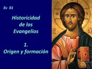 Historicidad
de los
Evangelios
1.
Origen y formación
Ev 01
 