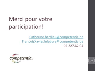 16 
Merci pour votre 
participation! 
Catherine.bardiau@competentia.be 
FrancoisXavier.lefebvre@competentia.be 
02.227.62.04 
