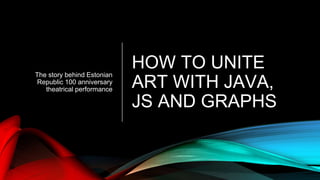HOW TO UNITE
ART WITH JAVA,
JS AND GRAPHS
The story behind Estonian
Republic 100 anniversary
theatrical performance
 