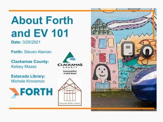 About Forth
and EV 101
Date: 3/25/2021
Forth: Steven Alaman
Clackamas County:
Kelsey Maass
Estacada Library:
Michele Kinnamon
 