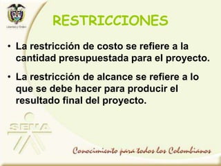• La restricción de costo se refiere a la
cantidad presupuestada para el proyecto.
• La restricción de alcance se refiere a lo
que se debe hacer para producir el
resultado final del proyecto.
RESTRICCIONES
 