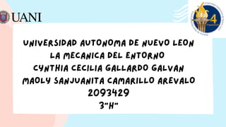 UNIVERSIDAD AUTONOMA DE NUEVO LEON
LA MECANICA DEL ENTORNO
CYNTHIA CECILIA GALLARDO GALVAN
MAOLY SANJUANITA CAMARILLO AREVALO
2093429
3"H"
 