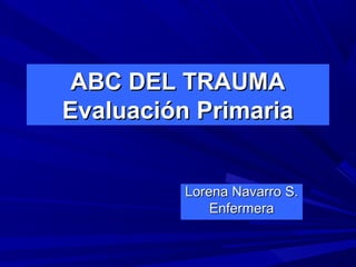 ABC DEL TRAUMAABC DEL TRAUMA
Evaluación PrimariaEvaluación Primaria
Lorena Navarro S.Lorena Navarro S.
EnfermeraEnfermera
 