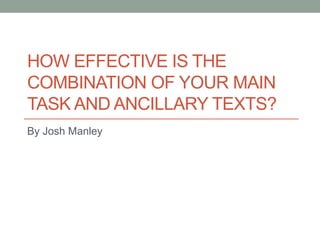 HOW EFFECTIVE IS THE
COMBINATION OF YOUR MAIN
TASK AND ANCILLARY TEXTS?
By Josh Manley
 
