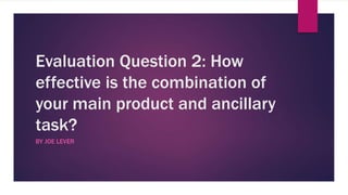 Evaluation Question 2: How
effective is the combination of
your main product and ancillary
task?
BY JOE LEVER
 
