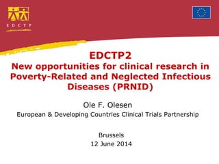 EDCTP2
New opportunities for clinical research in
Poverty-Related and Neglected Infectious
Diseases (PRNID)
Ole F. Olesen
European & Developing Countries Clinical Trials Partnership
Brussels
12 June 2014
 