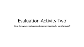 Evaluation Activity Two
How does your media product represent particular social groups?
 