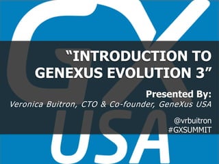 “INTRODUCTION TO
GENEXUS EVOLUTION 3”
Presented By:
Veronica Buitron, CTO & Co-founder, GeneXus USA
@vrbuitron
#GXSUMMIT
 
