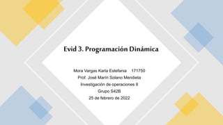 Mora Vargas Karla Estefania 171750
Prof. José Marín Solano Mendieta
Investigación de operaciones II
Grupo S42B
25 de febrero de 2022
Evid 3. Programación Dinámica
 