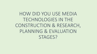 HOW DID YOU USE MEDIA
TECHNOLOGIES IN THE
CONSTRUCTION & RESEARCH,
PLANNING & EVALUATION
STAGES?
 