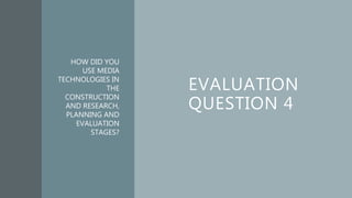 EVALUATION
QUESTION 4
HOW DID YOU
USE MEDIA
TECHNOLOGIES IN
THE
CONSTRUCTION
AND RESEARCH,
PLANNING AND
EVALUATION
STAGES?
 