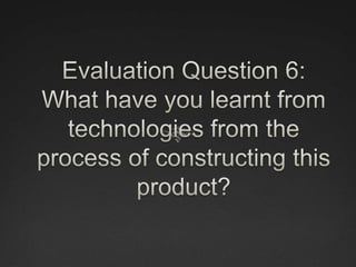 Evaluation Question 6: What have you learnt from technologies from the process of constructing this product? 