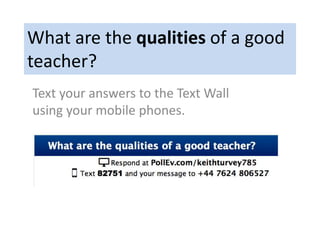 What are the qualities of a good
teacher?
Text your answers to the Text Wall
using your mobile phones.
 