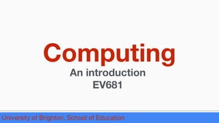 Computing
An introduction
EV681
University of Brighton, School of Education
 