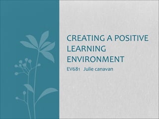 EV681 Julie canavan
CREATING A POSITIVE
LEARNING
ENVIRONMENT
 