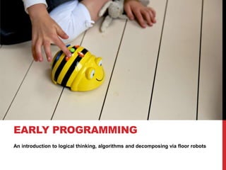 EARLY PROGRAMMING
An introduction to logical thinking, algorithms and decomposing via floor robots

 