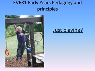 EV681 Early Years Pedagogy and
principles
Just playing?
 