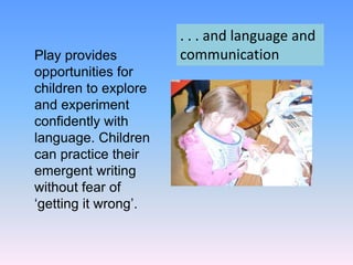 Play provides
opportunities for
children to explore
and experiment
confidently with
language. Children
can practice their
emergent writing
without fear of
‘getting it wrong’.
. . . and language and
communication
 