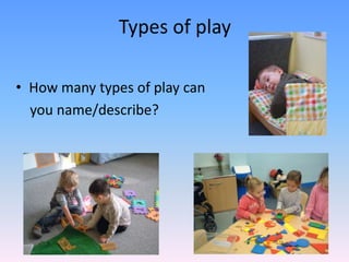 Types of play
• How many types of play can
you name/describe?
 