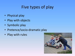 Five types of play
• Physical play
• Play with objects
• Symbolic play
• Pretence/socio-dramatic play
• Play with rules
 
