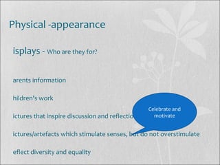 Physical -appearance
isplays - Who are they for?
arents information
hildren's work
ictures that inspire discussion and reflection, motivates,
ictures/artefacts which stimulate senses, but do not overstimulate
eflect diversity and equality
Celebrate and
motivate
 