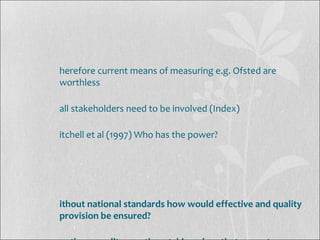 herefore current means of measuring e.g. Ofsted are
worthless
all stakeholders need to be involved (Index)
itchell et al (1997) Who has the power?
ithout national standards how would effective and quality
provision be ensured?
 