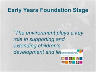 Early Years Foundation Stage
“The environment plays a key
role in supporting and
extending children’s
development and learning”
 