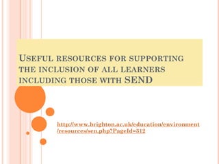 USEFUL RESOURCES FOR SUPPORTING
THE INCLUSION OF ALL LEARNERS
INCLUDING THOSE WITH SEND
http://www.brighton.ac.uk/education/environment
/resources/sen.php?PageId=312
 