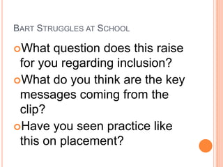 BART STRUGGLES AT SCHOOL
What

question does this raise
for you regarding inclusion?
What do you think are the key
messages coming from the
clip?
Have you seen practice like
this on placement?

 