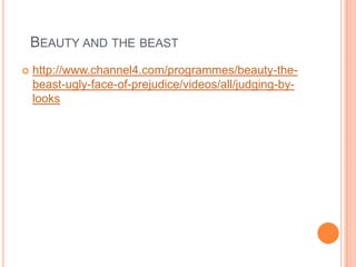 BEAUTY AND THE BEAST


http://www.channel4.com/programmes/beauty-thebeast-ugly-face-of-prejudice/videos/all/judging-bylooks

 