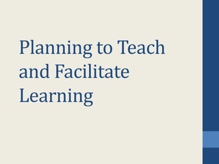 Planning to Teach
and Facilitate
Learning
 
