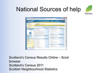 National Sources of help 
Scotland’s Census Results Online – Scrol 
browser 
Scotland’s Census 2011 
Scottish Neighbourhood Statistics 
 