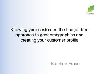 Knowing your customer: the budget-free 
approach to geodemographics and 
creating your customer profile 
Stephen Fraser 
 