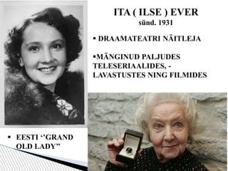ITA ( ILSE ) EVER
sünd. 1931
 DRAAMATEATRI NÄITLEJA
MÄNGINUD PALJUDES
TELESERIAALIDES, -
LAVASTUSTES NING FILMIDES
 EESTI ‘’GRAND
OLD LADY’’
 