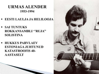 URMAS ALENDER
1953-1994
 EESTI LAULJA JA HELILOOJA
 SAI TUNTUKS
ROKKANSAMBLI ‘’RUJA’’
SOLISTINA
 HUKKUS PARVLAEV
ESTONIAGA JUHTUNUD
KATASTROOFIS 40-
AASTASELT
 