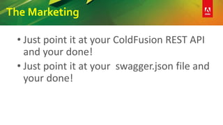 The Marketing
• Just point it at your ColdFusion REST API
and your done!
• Just point it at your swagger.json file and
your done!
 