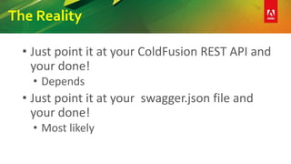 The Reality
• Just point it at your ColdFusion REST API and
your done!
• Depends
• Just point it at your swagger.json file and
your done!
• Most likely
 