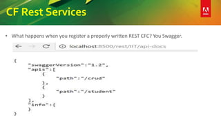 CF Rest Services
• What happens when you register a properly written REST CFC? You Swagger.
 