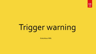 Trigger warning
Gratuitous XML
 
