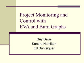Project Monitoring and
Control with
EVA and Burn Graphs

       Guy Davis
     Kendra Hamilton
      Ed Dantsiguer
 
