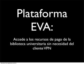 Plataforma
                                       EVA:
                      Accede a los recursos de pago de la
                    biblioteca universitaria sin necesidad del
                                   cliente VPN


miércoles 8 de septiembre de 2010
 