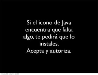 Si el icono de Java
                                     encuentra que falta
                                    algo, te pedirá que lo
                                             instales.
                                      Acepta y autoriza.


miércoles 8 de septiembre de 2010
 
